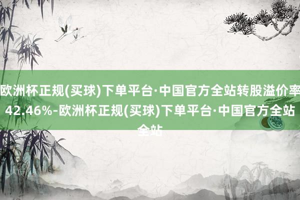 欧洲杯正规(买球)下单平台·中国官方全站转股溢价率42.46%-欧洲杯正规(买球)下单平台·中国官方全站
