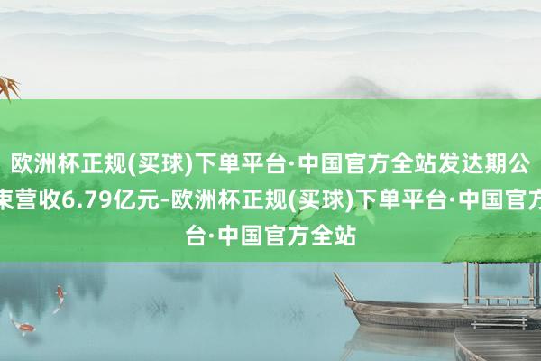 欧洲杯正规(买球)下单平台·中国官方全站发达期公司结束营收6.79亿元-欧洲杯正规(买球)下单平台·中国官方全站