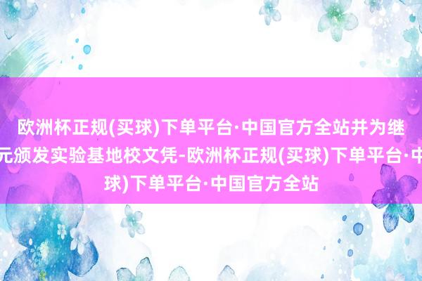 欧洲杯正规(买球)下单平台·中国官方全站并为继红小学等单元颁发实验基地校文凭-欧洲杯正规(买球)下单平台·中国官方全站