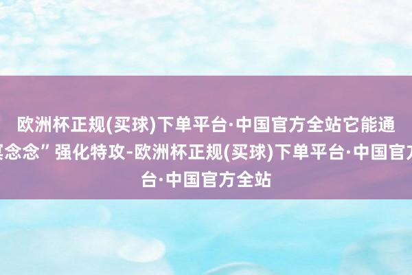 欧洲杯正规(买球)下单平台·中国官方全站它能通过“冥念念”强化特攻-欧洲杯正规(买球)下单平台·中国官方全站