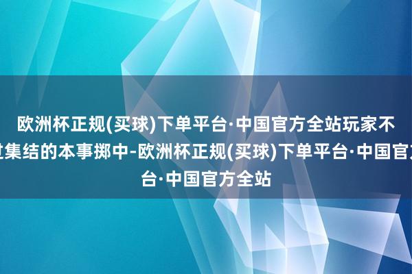 欧洲杯正规(买球)下单平台·中国官方全站玩家不错通过集结的本事掷中-欧洲杯正规(买球)下单平台·中国官方全站