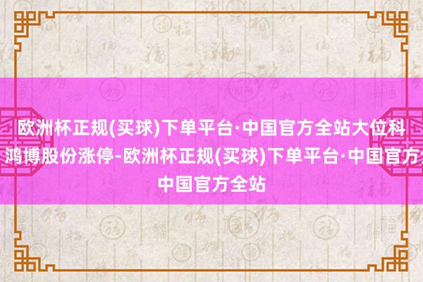 欧洲杯正规(买球)下单平台·中国官方全站大位科技、鸿博股份涨停-欧洲杯正规(买球)下单平台·中国官方全站