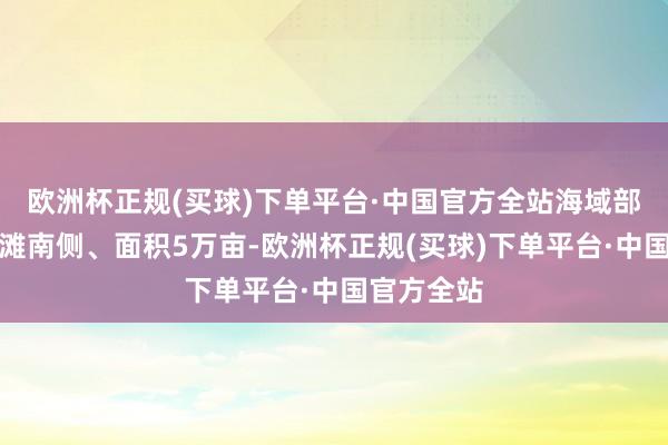 欧洲杯正规(买球)下单平台·中国官方全站海域部分位于银滩南侧、面积5万亩-欧洲杯正规(买球)下单平台·中国官方全站
