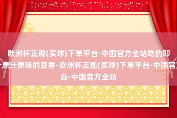 欧洲杯正规(买球)下单平台·中国官方全站吃的即是一个原汁原味的豆香-欧洲杯正规(买球)下单平台·中国官方全站