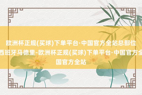 欧洲杯正规(买球)下单平台·中国官方全站总部位于西班牙马德里-欧洲杯正规(买球)下单平台·中国官方全站