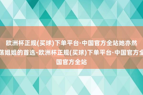 欧洲杯正规(买球)下单平台·中国官方全站她亦然浩荡姐姐的首选-欧洲杯正规(买球)下单平台·中国官方全站
