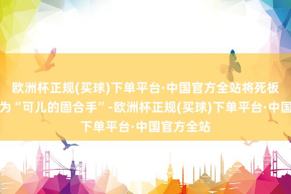 欧洲杯正规(买球)下单平台·中国官方全站将死板较真调理为“可儿的固合手”-欧洲杯正规(买球)下单平台·中国官方全站