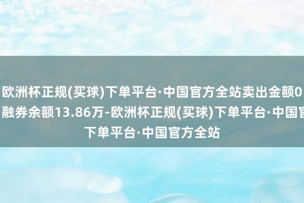 欧洲杯正规(买球)下单平台·中国官方全站卖出金额0.00元；融券余额13.86万-欧洲杯正规(买球)下单平台·中国官方全站