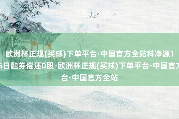 欧洲杯正规(买球)下单平台·中国官方全站科净源11月26日融券偿还0股-欧洲杯正规(买球)下单平台·中国官方全站
