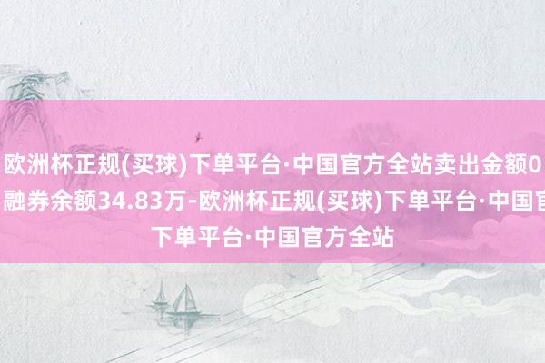 欧洲杯正规(买球)下单平台·中国官方全站卖出金额0.00元；融券余额34.83万-欧洲杯正规(买球)下单平台·中国官方全站