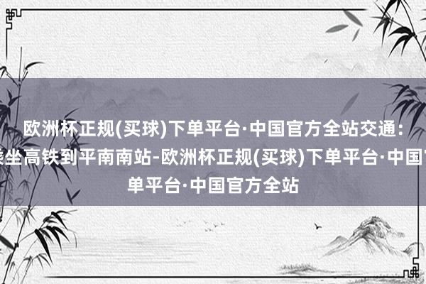 欧洲杯正规(买球)下单平台·中国官方全站交通：不错先乘坐高铁到平南南站-欧洲杯正规(买球)下单平台·中国官方全站